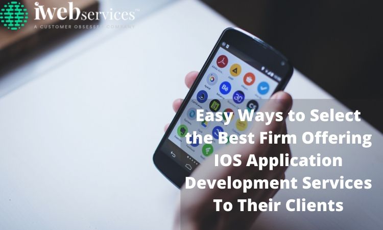 Easy Ways to Select the Best Firm Offering IOS Application Development Services To Their Clients